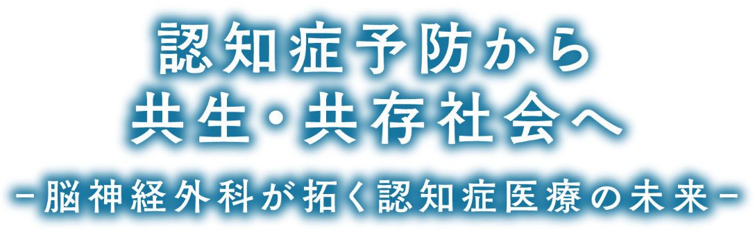認知症予防から共生・共存社会へ―脳神経外科が拓く認知症医療の未来―